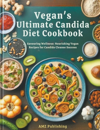 Vegan's Ultimate Candida Diet Cookbook Savouring Wellness: Nourishing Vegan Recipes for Candida Cleanse Success