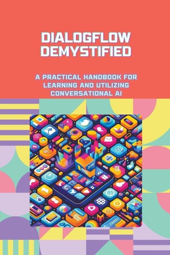 Dialogflow Demystified A Practical Handbook for Learning and Utilizing Conversational AI