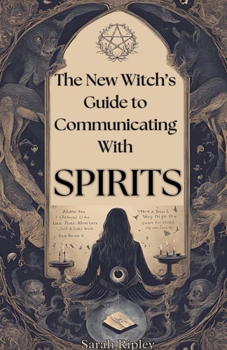 New Witch's Guide to Communicating with Spirits Exploring the Techniques of Pendulum Communication, Ouija Encounters, Mediums, Seances, and Necromantic Rituals