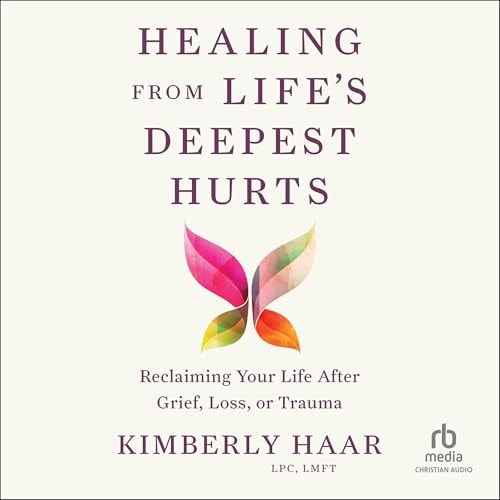 Healing from Life's Deepest Hurts: Reclaiming Your Life After Grief, Loss, or Trauma