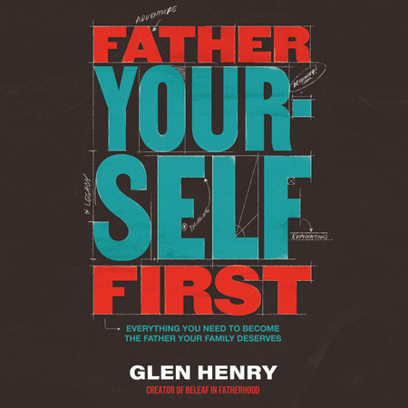 Father Yourself First: Everything You Need to Become the Father Your Family Deserves