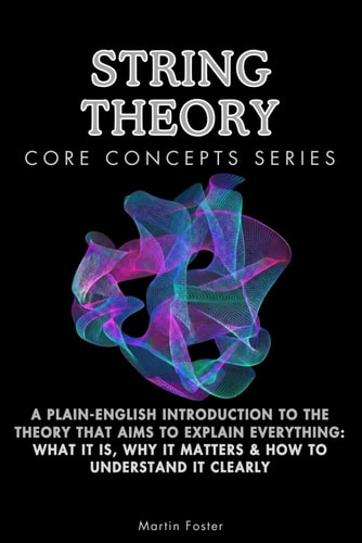 String Theory Core Concepts Series: A Plain-English Introduction to the Theory That Aims to Explain Everything: What It Is, Why It Matters & How to Understand It Clearly