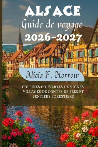 Alsace Guide de voyage 2026-2027: Collines couvertes de vignes, villages de contes de fées et sentiers forestiers (French Edition)