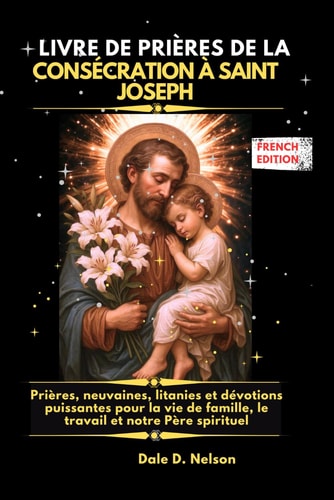 LIVRE DE PRIÈRES DE LA CONSÉCRATION À SAINT JOSEPH: Prières, neuvaines, litanies et dévotions puissantes pour la vie de famille, le travail et notre Père spirituel (French Edition)
