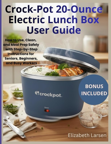 Crock-Pot 20-Ounce Electric Lunch Box User Guide: How to Use, Clean, and Meal Prep Safely with Step-by-Step Instructions for Seniors, Beg