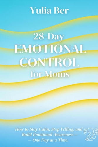 28 Days of Emotional Control for Moms: How to Stay Calm, Stop Yelling, and Build Emotional Awareness — One Day at a Time (Mindful Parenting Challenges)