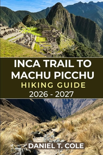 Inca Trail to Machu Picchu Hiking Guide 2026 - 2027: Your Complete Hiking Companion Through Andean Peaks, Inca Ruins, and the Timeless Trails to Machu Picchu