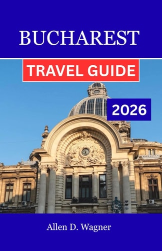 BUCHAREST TRAVEL GUIDE 2026: A Journey through Vibrant Neighborhoods, Timeless Elegance, and Contemporary Culture