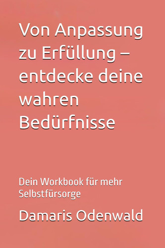 Von Anpassung zu Erfüllung – entdecke deine wahren Bedürfnisse: Dein Workbook für mehr Selbstfürsorge (Innere Arbeit) (German Edition)