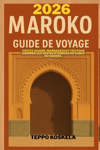 MAROKO GUIDE DE VOYAGE 2026: Visitez Agadir Marrakech et Fes pour admirer les vastes etendues de sable du Sahara (French Edition)