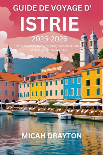 GUIDE DE VOYAGE D'ISTRIE 2025-2026: Attractions incontournables, conseils d'initiés et trésors cachés dévoilés (French Edition)