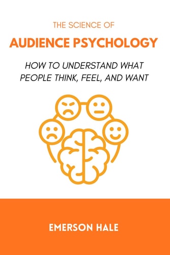 The Science of Audience Psychology: How to Understand What People Think, Feel, and Want