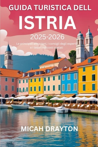 GUIDA TURISTICA DELL'ISTRIA 2025-2026: Le principali attrazioni, i consigli degli esperti e i tesori nascosti svelati (Italian Edition)