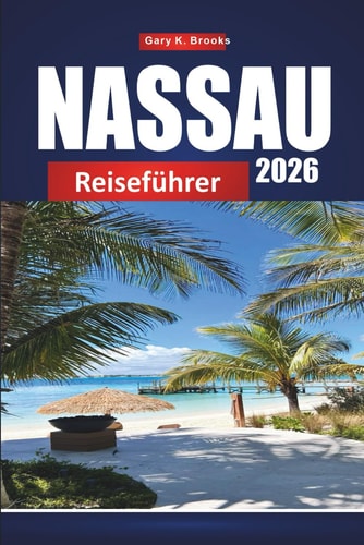 NASSAU REISEFÜHRER 2026: Entdecken Sie die Hauptstadt der Bahamas mit Reiserouten, Stränden, Kreuzfahrten, Karten und lokalen Tipps (German Edition)