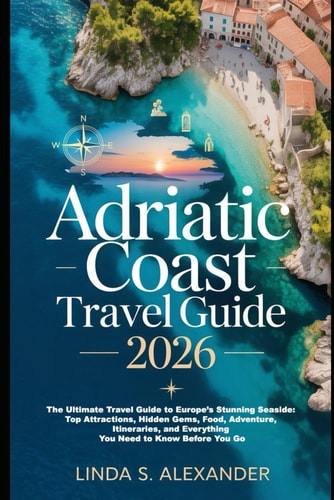 Adriatic Coast Travel Guide 2026: The Ultimate Travel Guide to Europe’s Stunning Seaside: Top Attractions, Hidden Gems, Food, Adventure, Itineraries, and Everything You Need to Know Before You Go