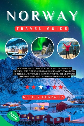 Norway Travel Guide 2026: Discover Oslo, Tromsø, Bergen and the Lofoten Islands: Epic Fjords, Aurora Chasing, Arctic Wonders, Northern Lights Guide, Essential Itineraries and Updated 2026 Prices