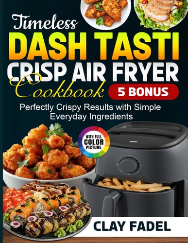 Timeless Dash Tasti Crisp Air Fryer Cookbook: Perfectly Crispy Results with Simple Everyday Ingredients