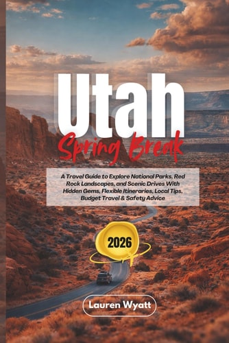 Utah Spring Break 2026: A Travel Guide to Explore National Parks, Red Rock Landscapes, and Scenic Drives With Hidden Gems, Flexible Itineraries, Local Tips, Budget Travel & Safety Advice