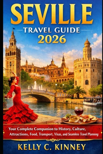Seville Travel Guide 2026: Your Complete Companion to History, Culture, Attractions, Food, Transport, Visas, and Seamless Travel Planning