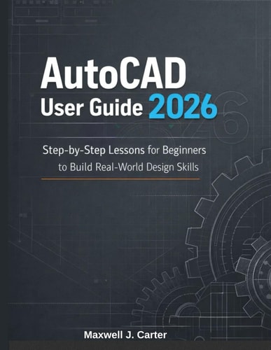 AutoCAD User Guide 2026: Step-by-Step Lessons for Beginners to Build Real-World Design Skills