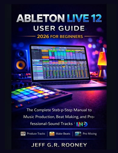 ABLETON LIVE 12 USER GUIDE 2026 FOR BEGINNERS: The Complete Step-by-Step Manual to Music Production, Beat Making, and Professional-Sound Tracks