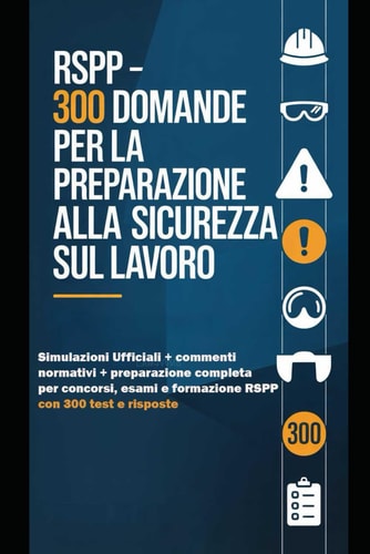RSPP – 300 Quiz di Sicurezza sul Lavoro: Simulazioni d’esame con soluzioni commentate per concorsi, formazione e aggiornamento RSPP (Italian Edition)