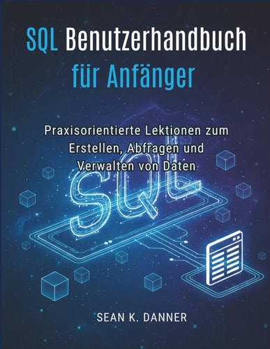 SQL-Benutzerhandbuch für Anfänger: Praxisorientierte Lektionen zum Erstellen, Abfragen und Verwalten von Daten (German Edition)