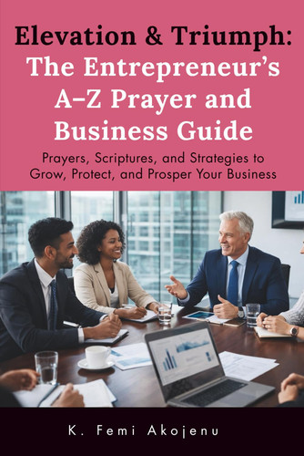 Elevation & Triumph: The Entrepreneur’s A–Z Prayer and Business Guide: Prayers, Scriptures, and Strategies to Grow, Protect, and Prosper Your Business