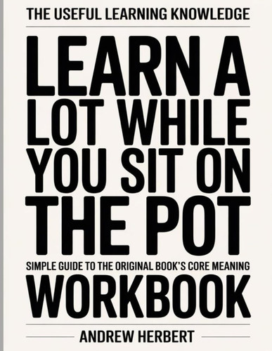 The Useful Learning Knowledge Learn A lot While You Sit On The Pot: Simple Guide to the Original Book’s Core Meaning