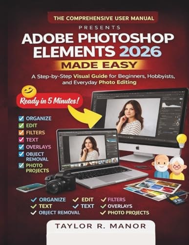 Adobe Photoshop Elements 2026 Made Easy: A Step-by-Step Visual Guide for Beginners, Hobbyists, and Everyday Photo Editing