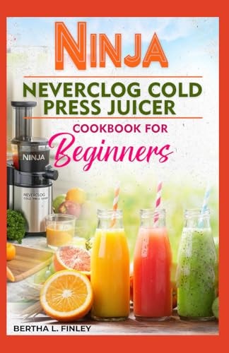 NINJA NEVERCLOG COLD PRESS JUICER COOKBOOK FOR BEGINNERS: Fresh Cold-Pressed Juice Recipes, Immune-Boosting Shots, Detox Drinks, Plant-Based Milks, and Everyday Wellness Blends