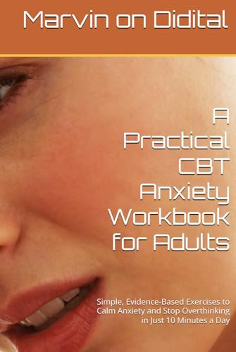 A Practical CBT Anxiety Workbook for Adults: Simple, Evidence-Based Exercises to Calm Anxiety and Stop Overthinking in Just 10 Minutes a Day