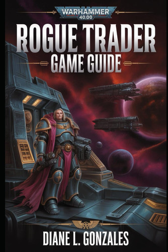 Warhammer 40k: Rogue Trader Game Guide: Build Dominant Dynasties, Master Tactical Combat, and Shape the Fate of the Koronus Expanse
