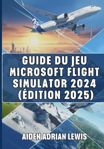 GUIDE DU JEU MICROSOFT FLIGHT SIMULATOR 2024 (ÉDITION 2025): Conseils, Astuces, Tutoriels Et Stratégies Pour Maîtriser Les Cieux, Du Niveau Débutant Au Niveau Avancé. (French Edition)
