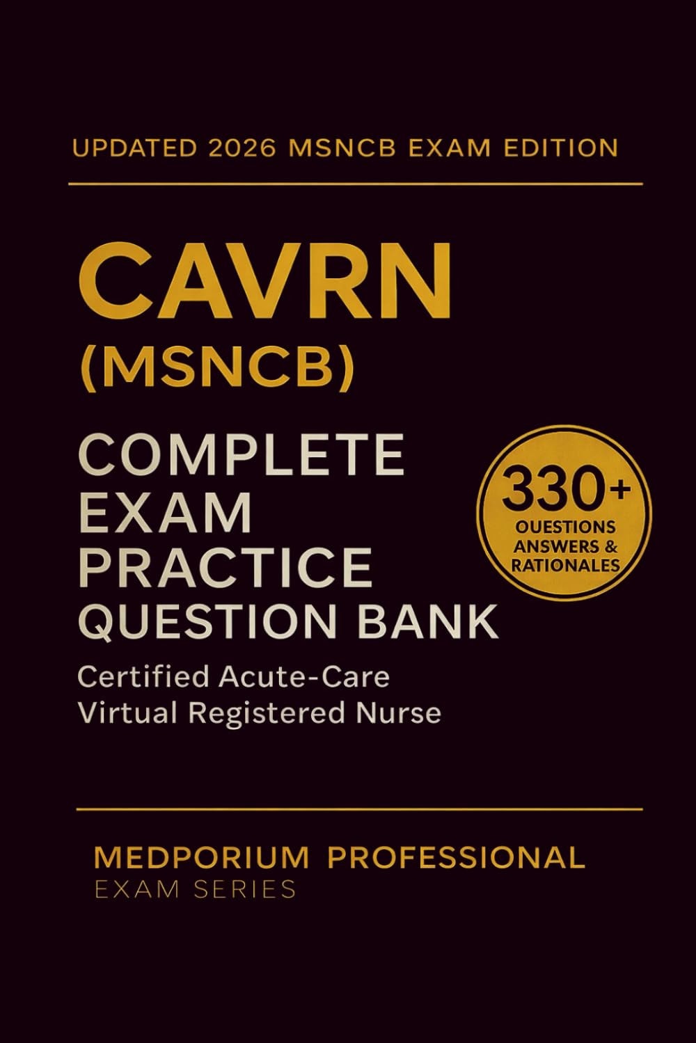 Complete CAVRN (MSNCB) Exam Question Bank: Certified Acute-Care Virtual Registered Nurse: 330+ Practice Questions with Answers & Rationales — Updated 2026 Edition