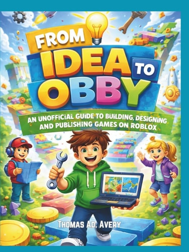 From Idea to Obby: An Unofficial Guide to Building, Designing and Publishing Games on Roblox