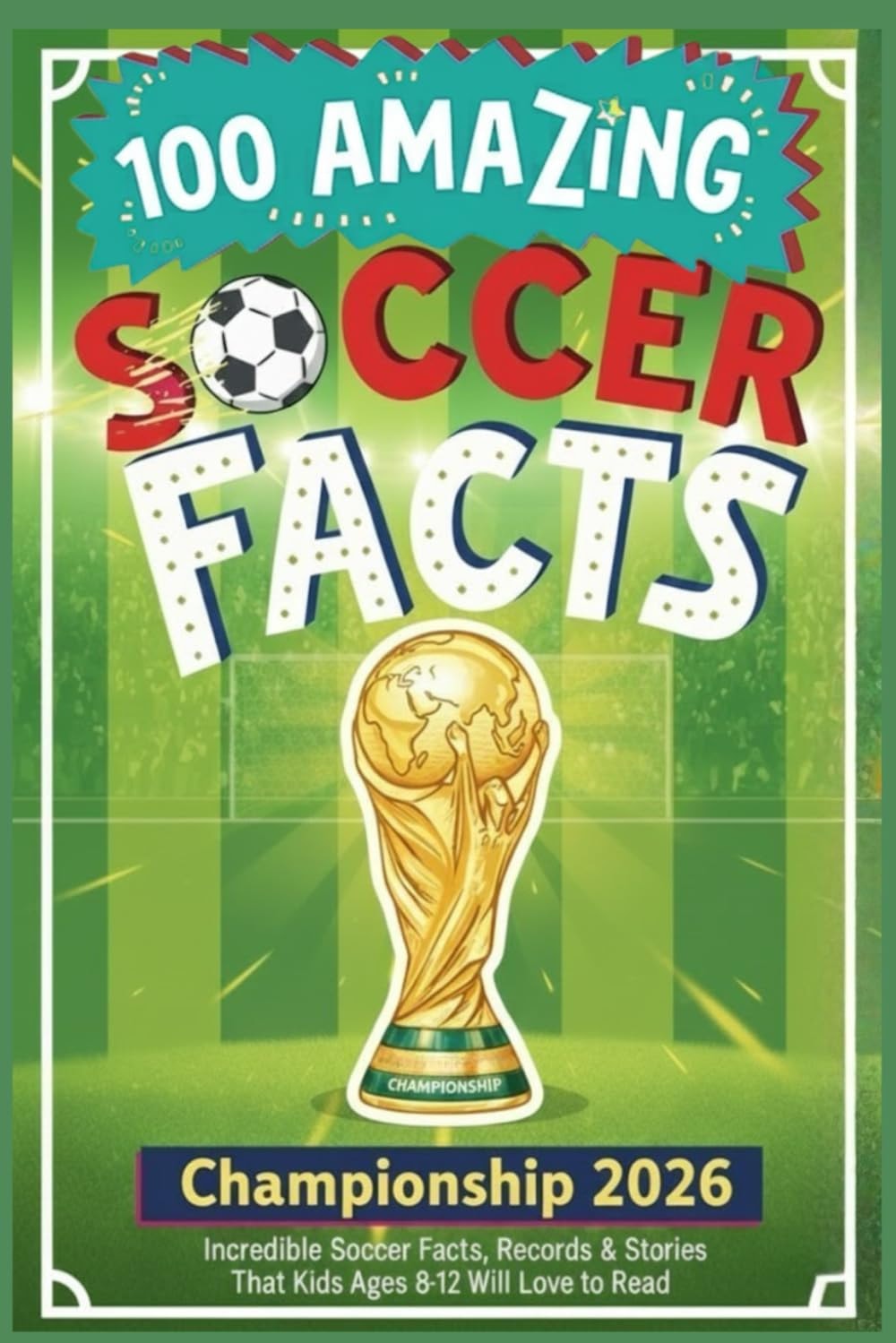 100 Amazing Soccer Championship 2026 Facts for Kids: Incredible Football Trivia, Records and Stories That Kids Ages 8-12 Will Love to Read