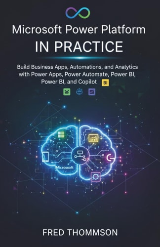 Microsoft Power Platform in Practice: Build Business Apps, Automations, and Analytics with Power Apps, Power Automate, Power BI, and Copilot