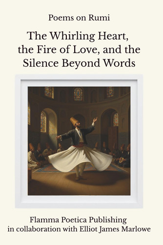 Poems on Rumi: The Whirling Heart, the Fire of Love, and the Silence Beyond Words