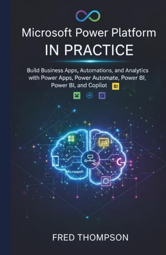 Microsoft Power Platform in Practice: Build Business Apps, Automations, and Analytics with Power Apps, Power Automate, Power BI, and Copilot