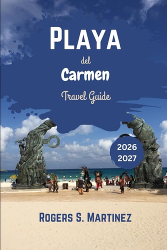 Playa del Carmen Travel Guide 2026 - 2027: Explore Hidden Gems, Best Beaches, Local Dining, and Adventure in Mexico's Top Destination