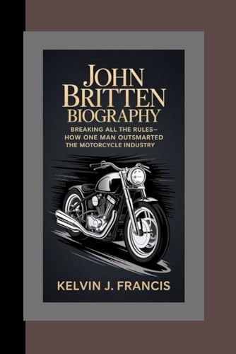 JOHN BRITTEN BIOGRAPHY: Breaking All the Rules–How One Man Outsmarted the Motorcycle Industry