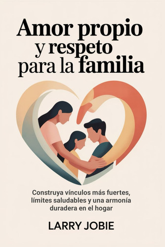 Amor propio y respeto Para la familia: Construya vínculos más fuertes, límites saludables y una armonía duradera en el hogar (Spanish Edition)
