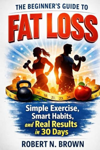 The Beginner's Guide to Fat Loss - Simple Exercises, Smart Habits, and Real Results in 30 Days