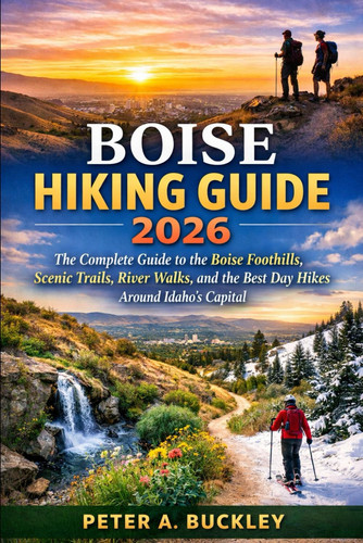 Boise Hiking Guide 2026: The Complete Guide to the Boise Foothills, Scenic Trails, River Walks, and the Best Day Hikes Around Idaho’s Capital