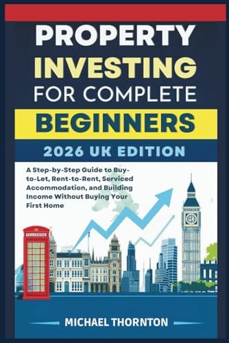 Property Investing for Complete Beginners 2026 UK Edition: A Step-by-Step Guide to Buy-to-Let, Rent-to-Rent, Serviced Accommodation, and Building Income Without Buying Your First Home