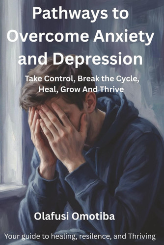 Pathways to Overcome Anxiety and Depression - Take Control, Break the Cycle, Heal, Grow, And Thrive