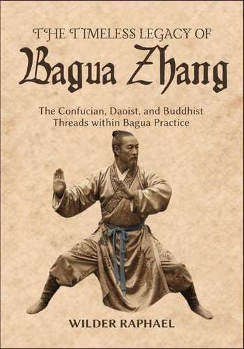 THE TIMELESS LEGACY OF BAGUA ZHANG: The Confucian, Daoist, and Buddhist Threads within Bagua Practice