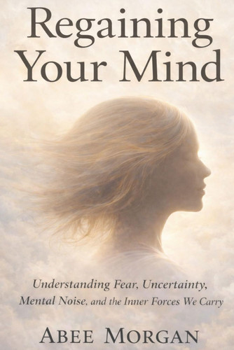Regaining Your Mind - Understanding Fear, Uncertainty, Mental Noise and Inner Forces We Carry