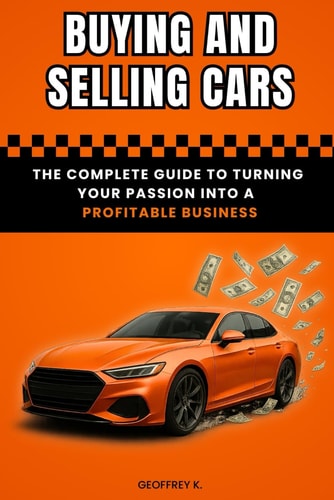 BUYING AND SELLING CARS: The Complete Guide to Turning Your Passion into a Profitable Business